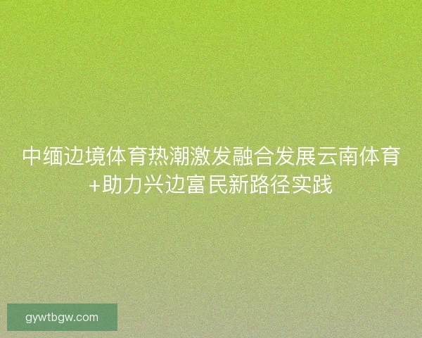 中缅边境体育热潮激发融合发展云南体育+助力兴边富民新路径实践 中缅边境体育热潮激发融合发展云南体育+助力兴边富民新路径实践