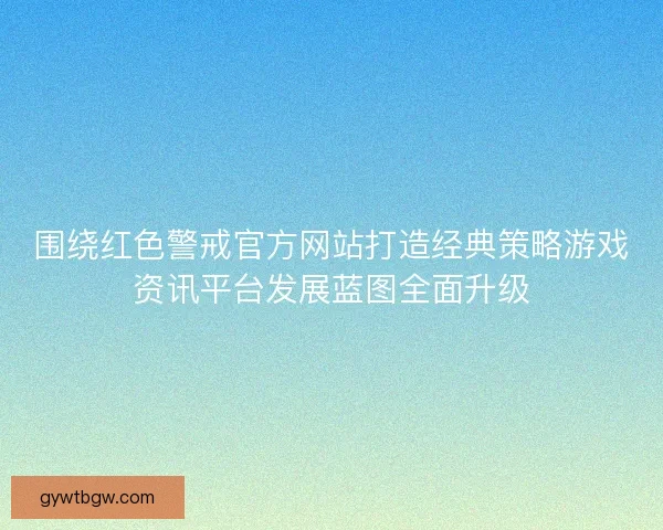 围绕红色警戒官方网站打造经典策略游戏资讯平台发展蓝图全面升级