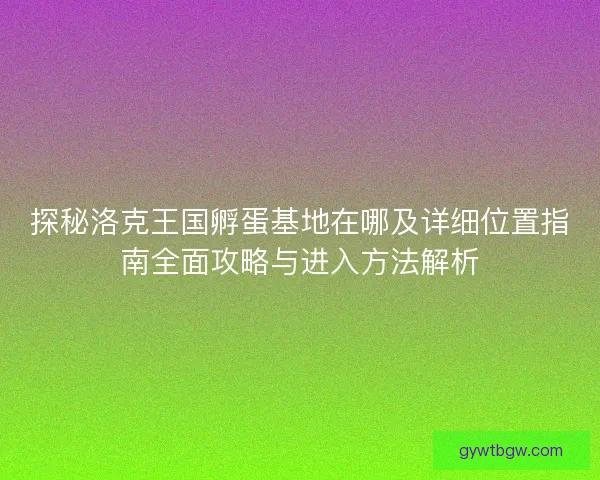 探秘洛克王国孵蛋基地在哪及详细位置指南全面攻略与进入方法解析 探秘洛克王国孵蛋基地在哪及详细位置指南全面攻略与进入方法解析