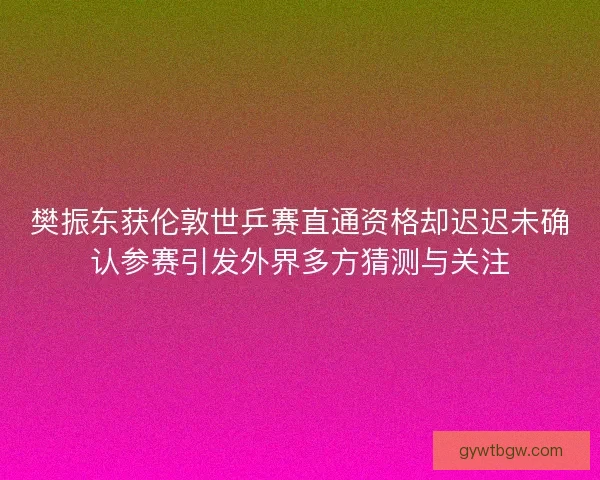 樊振东获伦敦世乒赛直通资格却迟迟未确认参赛引发外界多方猜测与关注 樊振东获伦敦世乒赛直通资格却迟迟未确认参赛引发外界多方猜测与关注
