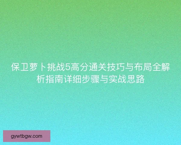 保卫萝卜挑战5高分通关技巧与布局全解析指南详细步骤与实战思路