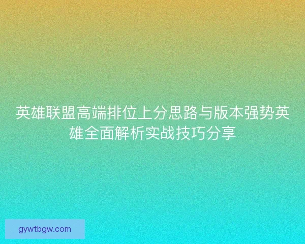英雄联盟高端排位上分思路与版本强势英雄全面解析实战技巧分享