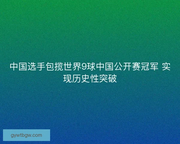 中国选手包揽世界9球中国公开赛冠军 实现历史性突破 中国选手包揽世界9球中国公开赛冠军 实现历史性突破