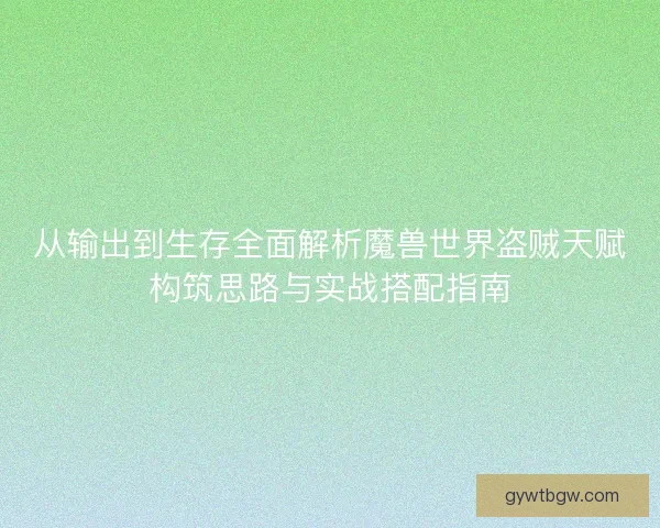 从输出到生存全面解析魔兽世界盗贼天赋构筑思路与实战搭配指南 从输出到生存全面解析魔兽世界盗贼天赋构筑思路与实战搭配指南