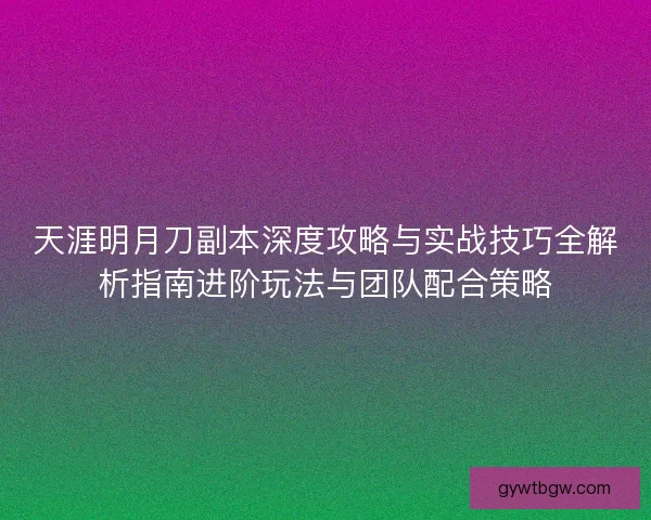 天涯明月刀副本深度攻略与实战技巧全解析指南进阶玩法与团队配合策略 天涯明月刀副本深度攻略与实战技巧全解析指南进阶玩法与团队配合策略