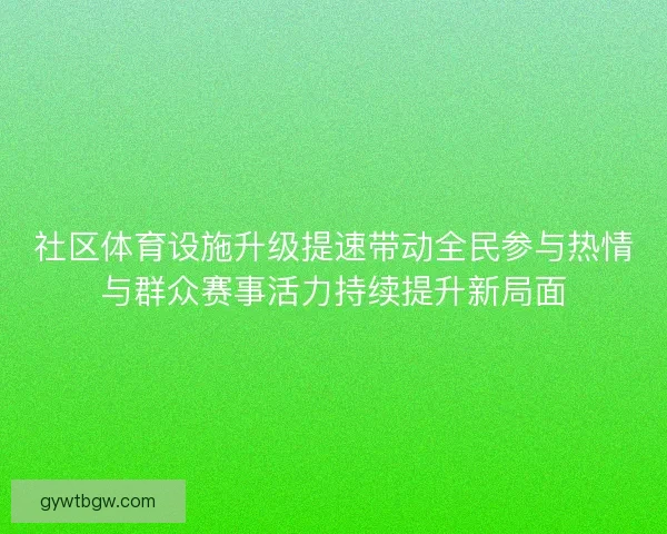 社区体育设施升级提速带动全民参与热情与群众赛事活力持续提升新局面