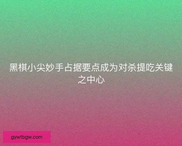 黑棋小尖妙手占据要点成为对杀提吃关键之中心 黑棋小尖妙手占据要点成为对杀提吃关键之中心