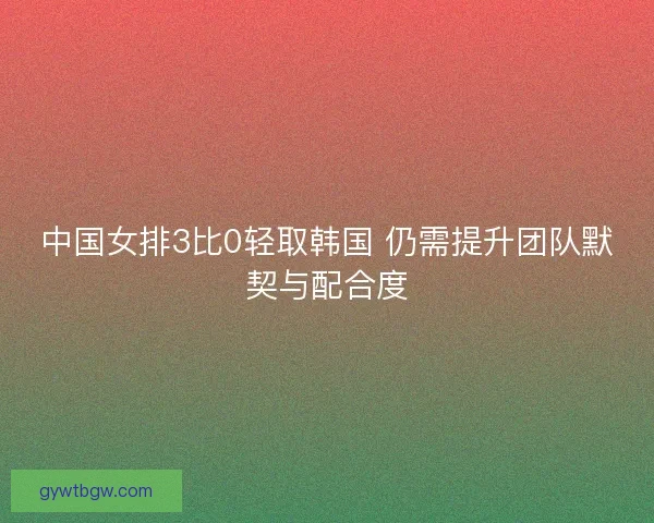中国女排3比0轻取韩国 仍需提升团队默契与配合度 中国女排3比0轻取韩国 仍需提升团队默契与配合度