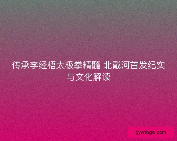 传承李经梧太极拳精髓 北戴河首发纪实与文化解读 传承李经梧太极拳精髓 北戴河首发纪实与文化解读