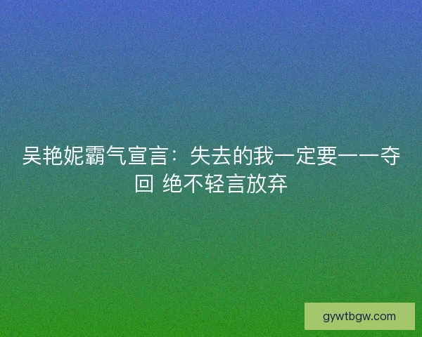 吴艳妮霸气宣言：失去的我一定要一一夺回 绝不轻言放弃