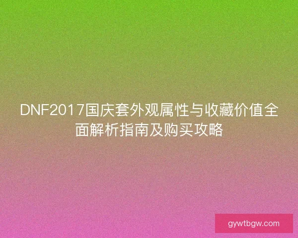 DNF2017国庆套外观属性与收藏价值全面解析指南及购买攻略