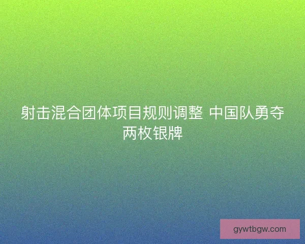 射击混合团体项目规则调整 中国队勇夺两枚银牌