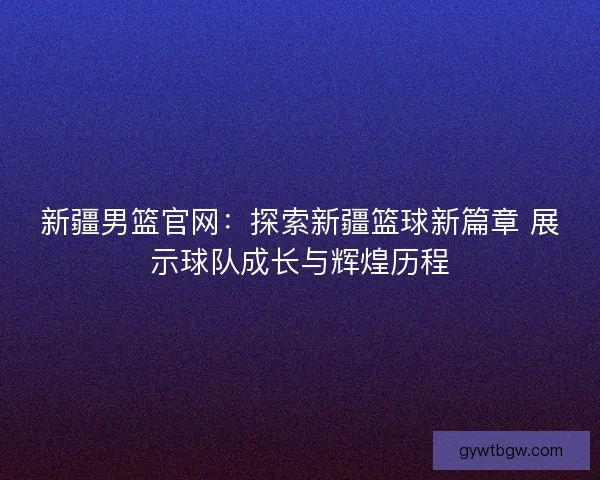 新疆男篮官网：探索新疆篮球新篇章 展示球队成长与辉煌历程