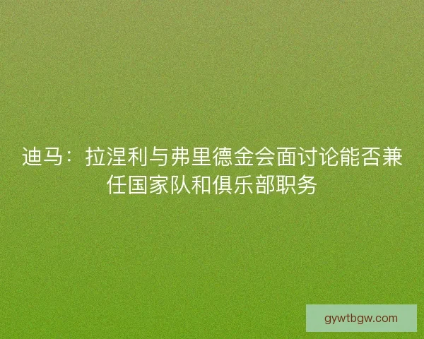迪马：拉涅利与弗里德金会面讨论能否兼任国家队和俱乐部职务