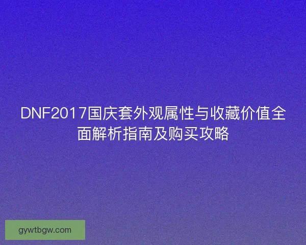 DNF2017国庆套外观属性与收藏价值全面解析指南及购买攻略
