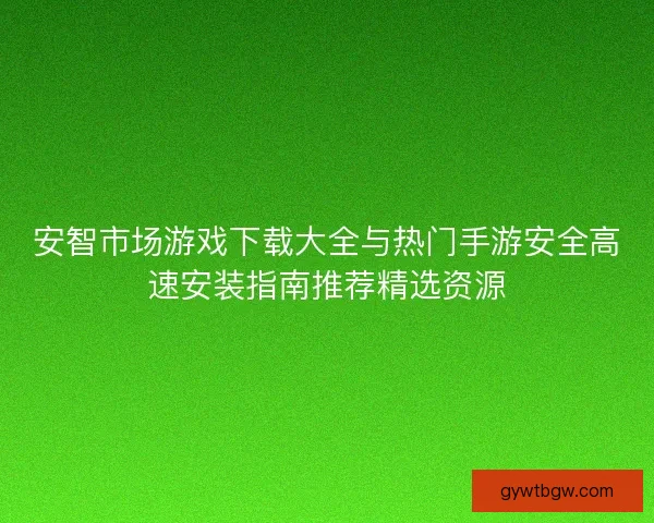 安智市场游戏下载大全与热门手游安全高速安装指南推荐精选资源