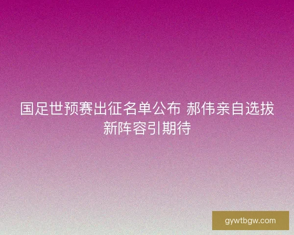 国足世预赛出征名单公布 郝伟亲自选拔新阵容引期待 国足世预赛出征名单公布 郝伟亲自选拔新阵容引期待